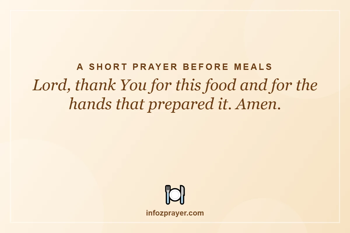 A Short Prayer Before Meals: Lord, thank You for this food and for the hands that prepared it. Amen.