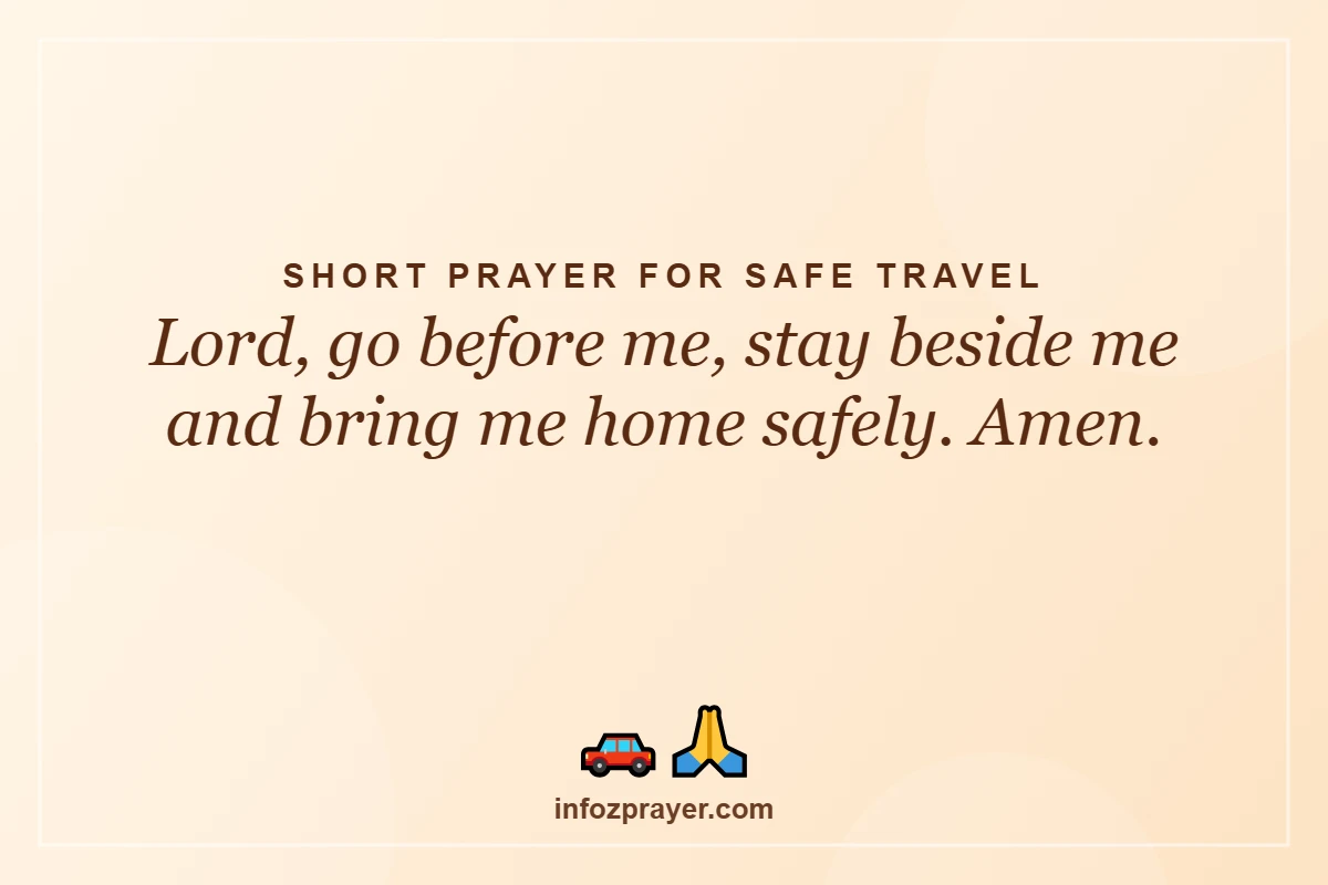 Short prayer for safe travel: Lord, go before me, stay beside me and bring me home safely