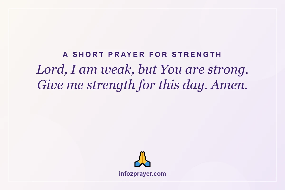 A Short Prayer for Strength: Lord, I am weak, but You are strong. Give me strength for this day. Amen.